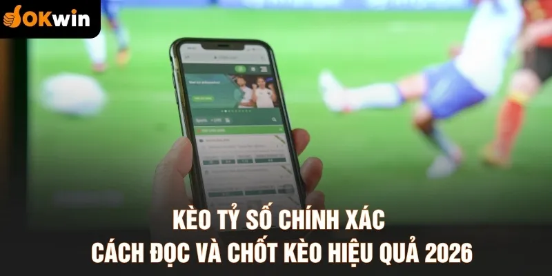 Kèo Tỷ Số Chính Xác - Cách Đọc Và Chốt Kèo Hiệu Quả 2026